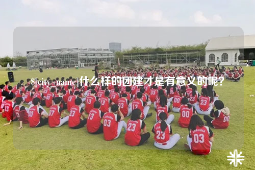 贺州什么样的团建才是有意义的呢？